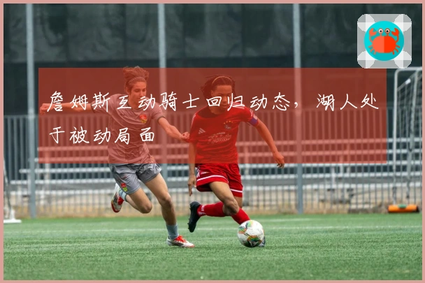 詹姆斯互动骑士回归动态，湖人处于被动局面