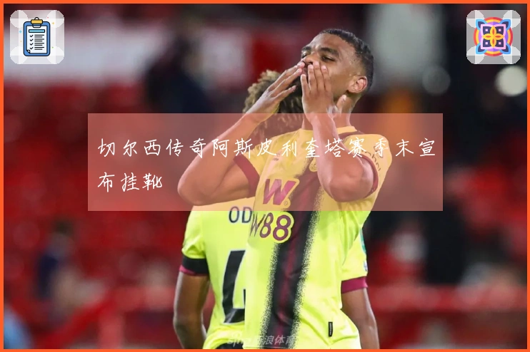 切尔西传奇阿斯皮利奎塔赛季末宣布挂靴