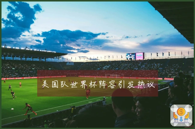 美国队世界杯阵容引发热议