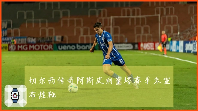 切尔西传奇阿斯皮利奎塔赛季末宣布挂靴